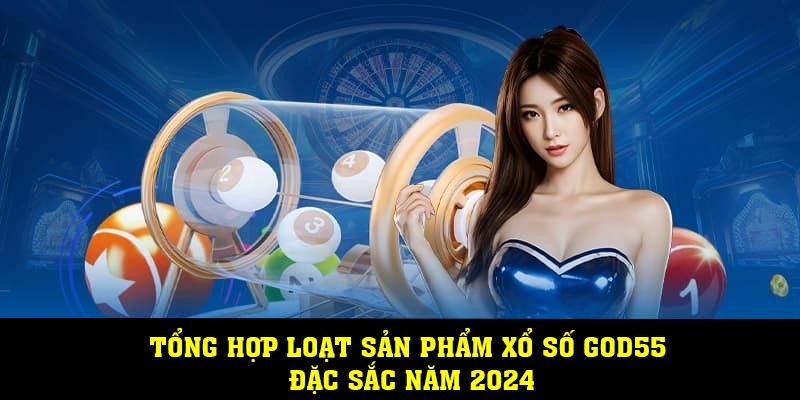 Tổng hợp loạt sản phẩm xổ số God55 đặc sắc năm 2024